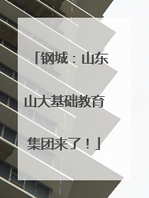 钢城：山东山大基础教育集团来了！