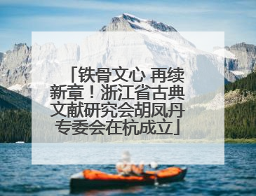 铁骨文心 再续新章！浙江省古典文献研究会胡凤丹专委会在杭成立