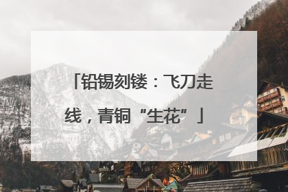 铅锡刻镂：飞刀走线，青铜“生花”