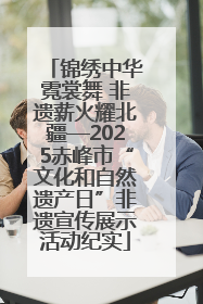 锦绣中华霓裳舞 非遗薪火耀北疆—2025赤峰市“文化和自然遗产日”非遗宣传展示活动纪实