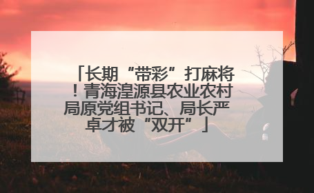 长期“带彩”打麻将！青海湟源县农业农村局原党组书记、局长严卓才被“双开”