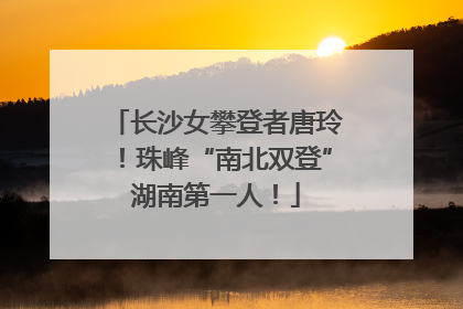长沙女攀登者唐玲！珠峰“南北双登”湖南第一人！