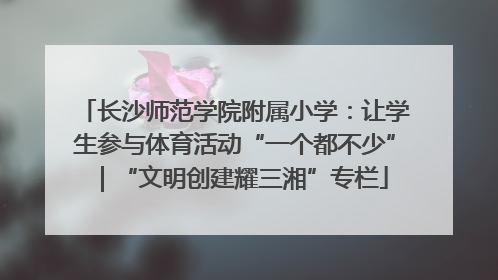长沙师范学院附属小学：让学生参与体育活动“一个都不少”｜“文明创建耀三湘”专栏