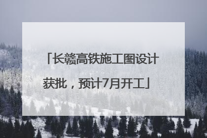 长赣高铁施工图设计获批，预计7月开工