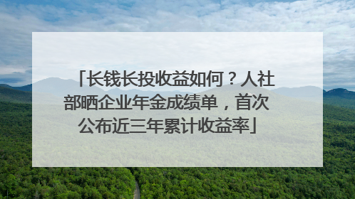 长钱长投收益如何？人社部晒企业年金成绩单，首次公布近三年累计收益率