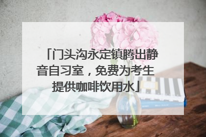 门头沟永定镇腾出静音自习室，免费为考生提供咖啡饮用水