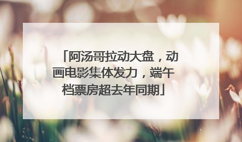 阿汤哥拉动大盘，动画电影集体发力，端午档票房超去年同期