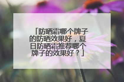 防晒霜哪个牌子的防晒效果好，夏日防晒霜推荐哪个牌子的效果好？