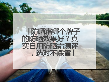 防晒霜哪个牌子的防晒效果好？真实自用防晒霜测评，选对不踩雷