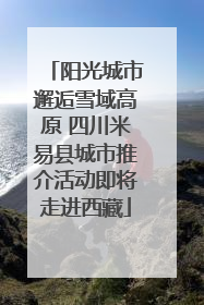 阳光城市邂逅雪域高原 四川米易县城市推介活动即将走进西藏