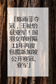 陈雨菲夺冠，王祉怡获亚军！国羽女单时隔11年再度包揽新加坡公开赛冠、亚军