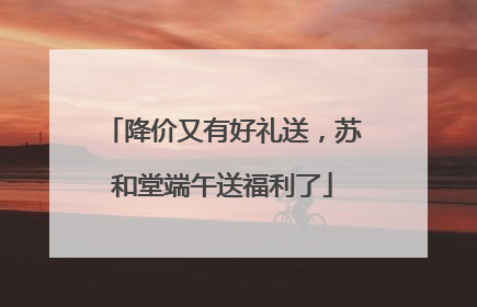 降价又有好礼送，苏和堂端午送福利了