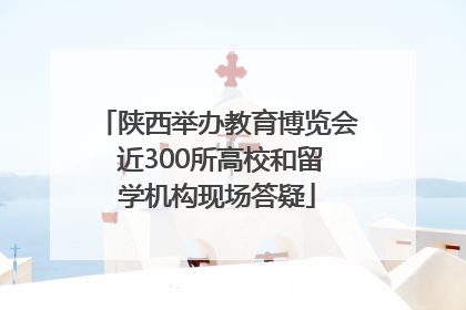 陕西举办教育博览会 近300所高校和留学机构现场答疑