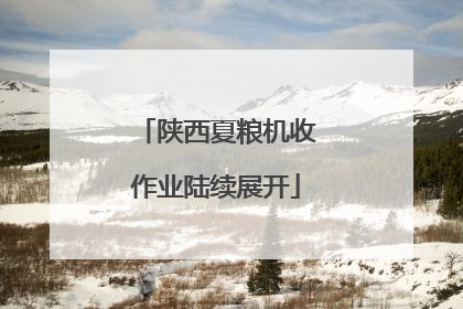 陕西夏粮机收作业陆续展开