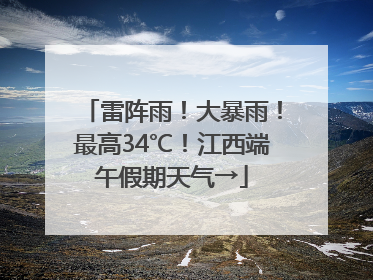 雷阵雨！大暴雨！最高34℃！江西端午假期天气→