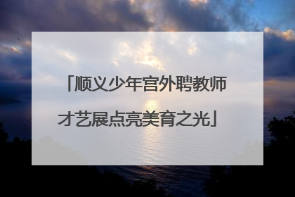 顺义少年宫外聘教师才艺展点亮美育之光