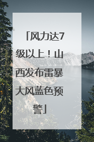 风力达7级以上！山西发布雷暴大风蓝色预警