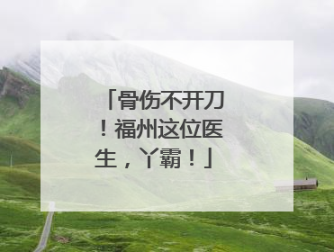 骨伤不开刀！福州这位医生，丫霸！