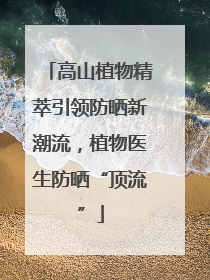 高山植物精萃引领防晒新潮流，植物医生防晒“顶流”