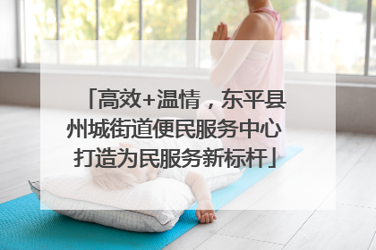 高效+温情，东平县州城街道便民服务中心打造为民服务新标杆