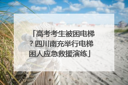 高考考生被困电梯？四川南充举行电梯困人应急救援演练