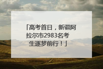高考首日，新疆阿拉尔市2983名考生逐梦前行！