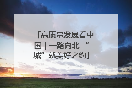 高质量发展看中国｜一路向北 “城”就美好之约