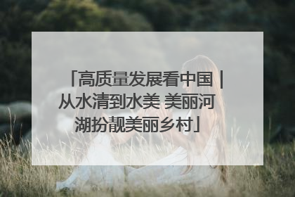 高质量发展看中国｜从水清到水美 美丽河湖扮靓美丽乡村