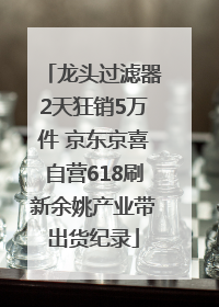龙头过滤器2天狂销5万件 京东京喜自营618刷新余姚产业带出货纪录