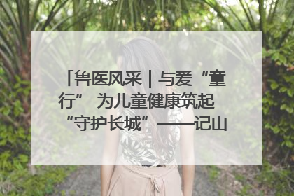 鲁医风采｜与爱“童行” 为儿童健康筑起“守护长城”——记山东省立第三医院儿科主任、主任医师马燕