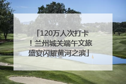 120万人次打卡！兰州城关端午文旅盛宴闪耀黄河之滨