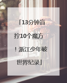 13分钟盲拧10个魔方！浙江少年破世界纪录