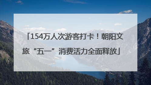 154万人次游客打卡！朝阳文旅“五一”消费活力全面释放