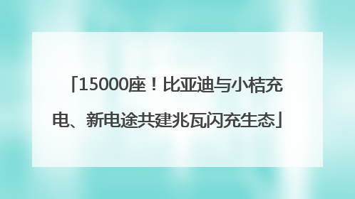 15000座！比亚迪与小桔充电、新电途共建兆瓦闪充生态