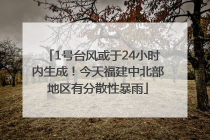 1号台风或于24小时内生成！今天福建中北部地区有分散性暴雨