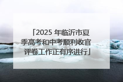 2025 年临沂市夏季高考和中考顺利收官 评卷工作正有序进行
