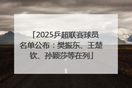 2025乒超联赛球员名单公布：樊振东、王楚钦、孙颖莎等在列