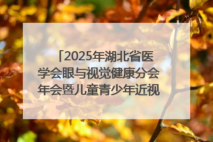 2025年湖北省医学会眼与视觉健康分会年会暨儿童青少年近视防控研讨会在荆召开