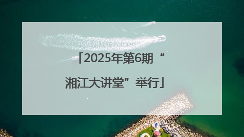 2025年第6期“湘江大讲堂”举行