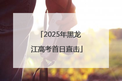 2025年黑龙江高考首日直击