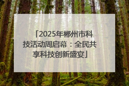 2025年郴州市科技活动周启幕：全民共享科技创新盛宴