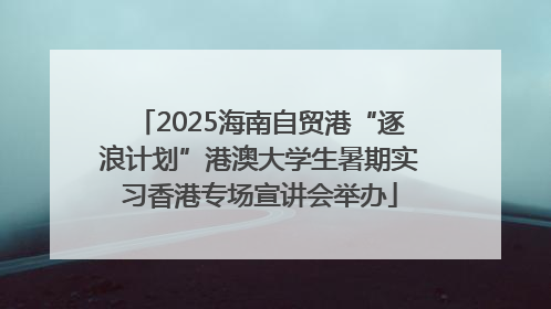 2025海南自贸港“逐浪计划”港澳大学生暑期实习香港专场宣讲会举办