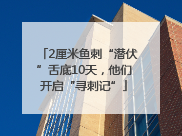 2厘米鱼刺“潜伏”舌底10天，他们开启“寻刺记”
