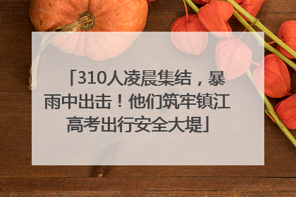 310人凌晨集结，暴雨中出击！他们筑牢镇江高考出行安全大堤