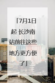7月1日起 长沙南站前往这些地方更方便了