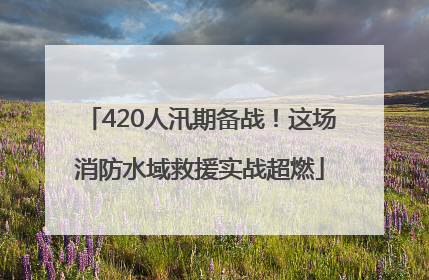 420人汛期备战！这场消防水域救援实战超燃