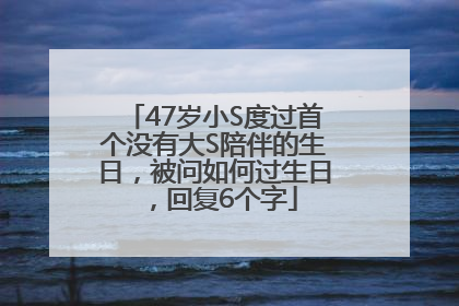 47岁小S度过首个没有大S陪伴的生日，被问如何过生日，回复6个字
