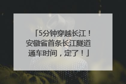 5分钟穿越长江！安徽省首条长江隧道通车时间，定了！