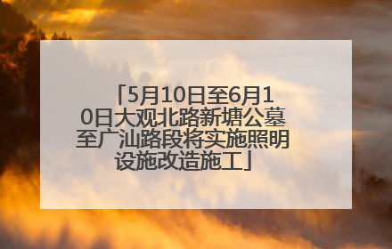 5月10日至6月10日大观北路新塘公墓至广汕路段将实施照明设施改造施工