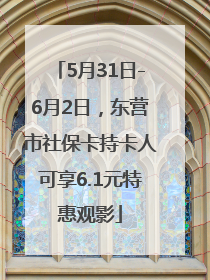 5月31日-6月2日，东营市社保卡持卡人可享6.1元特惠观影